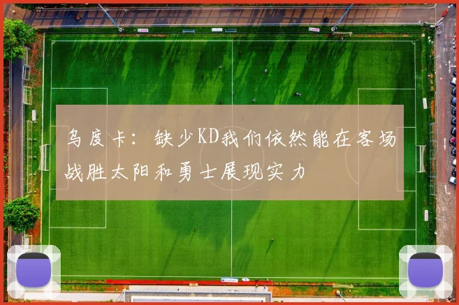 乌度卡：缺少KD我们依然能在客场战胜太阳和勇士展现实力