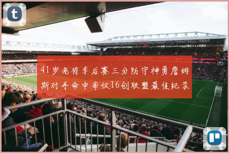 41岁老将季后赛三分防守神勇詹姆斯对手命中率仅16创联盟最佳纪录