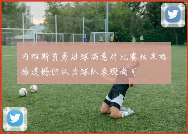 内维斯首秀进球满意对比赛结果略感遗憾但认为球队表现尚可