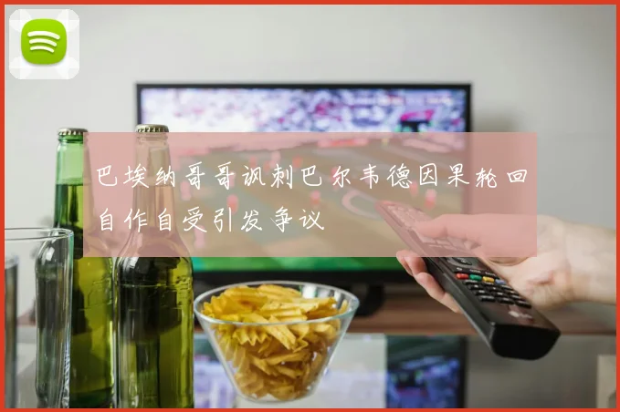 巴埃纳哥哥讽刺巴尔韦德因果轮回自作自受引发争议