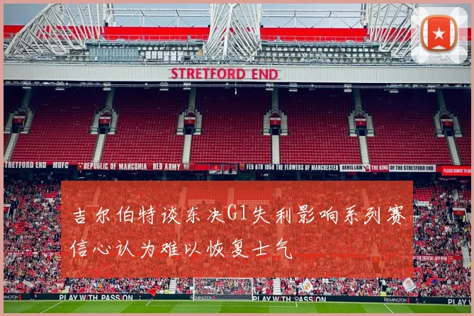 吉尔伯特谈东决G1失利影响系列赛信心认为难以恢复士气