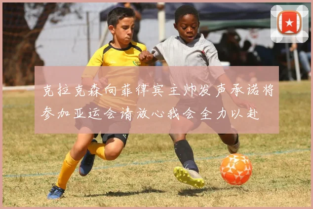 克拉克森向菲律宾主帅发声承诺将参加亚运会请放心我会全力以赴