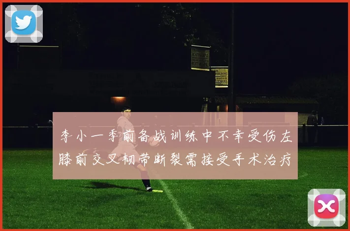 李小一季前备战训练中不幸受伤左膝前交叉韧带断裂需接受手术治疗
