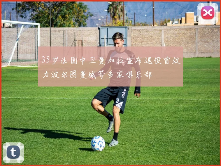 35岁法国中卫曼加拉宣布退役曾效力波尔图曼城等多家俱乐部