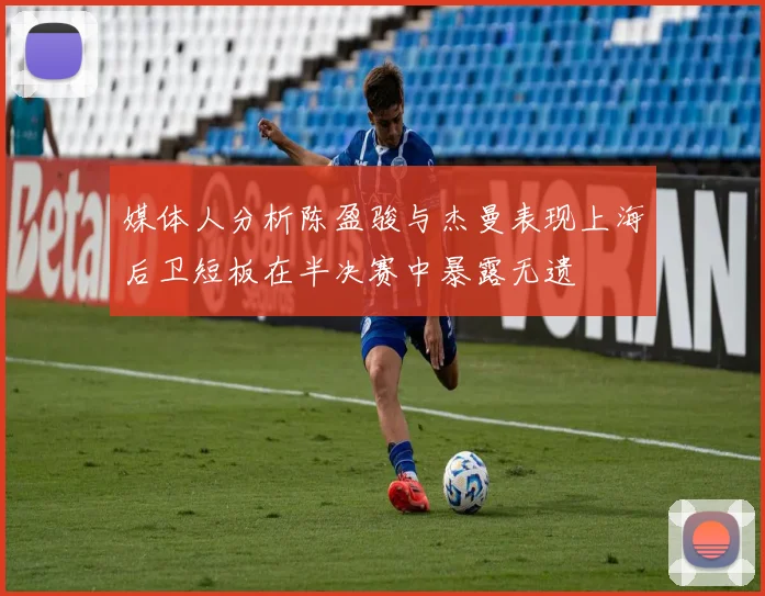 媒体人分析陈盈骏与杰曼表现上海后卫短板在半决赛中暴露无遗
