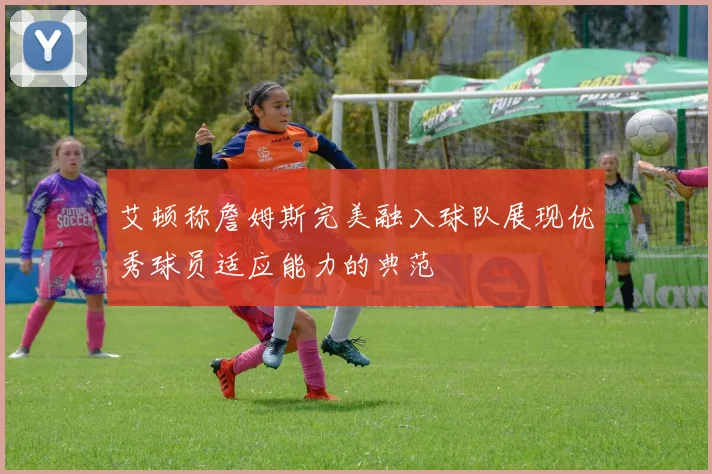 艾顿称詹姆斯完美融入球队展现优秀球员适应能力的典范