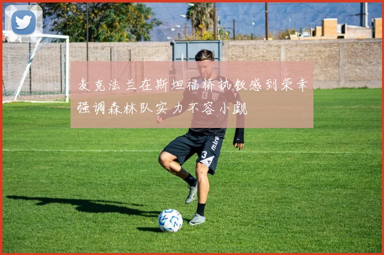 麦克法兰在斯坦福桥执教感到荣幸强调森林队实力不容小觑