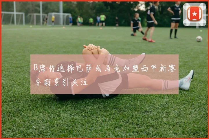 B席将选择巴萨或马竞加盟西甲新赛季前景引关注