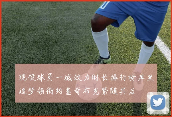 现役球员一城效力时长排行榜库里追梦领衔约基奇布克紧随其后
