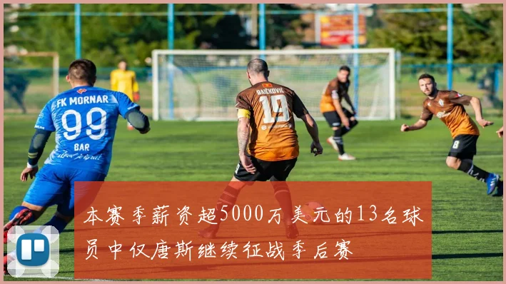本赛季薪资超5000万美元的13名球员中仅唐斯继续征战季后赛
