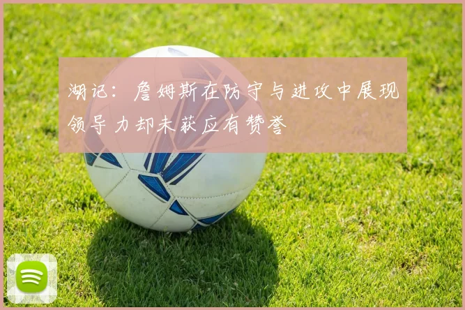 湖记：詹姆斯在防守与进攻中展现领导力却未获应有赞誉