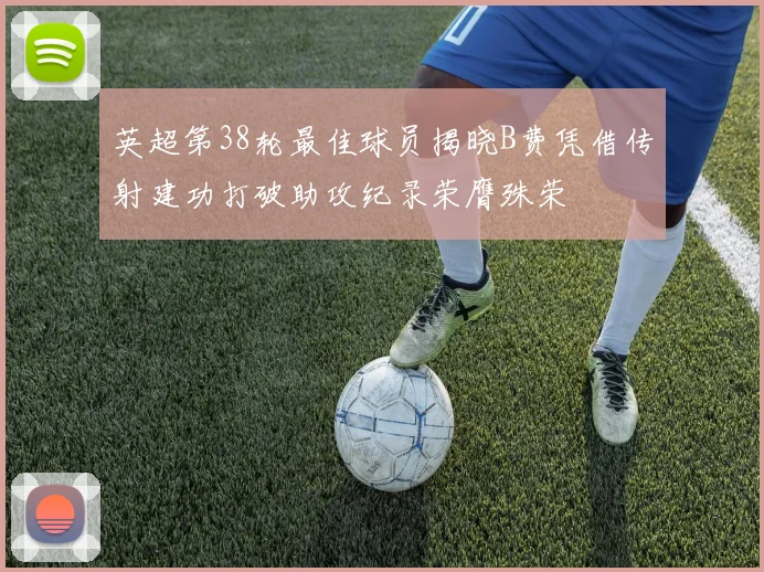 英超第38轮最佳球员揭晓B费凭借传射建功打破助攻纪录荣膺殊荣