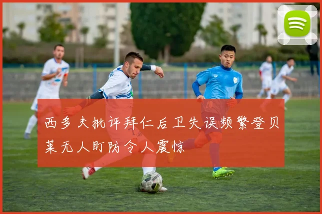 西多夫批评拜仁后卫失误频繁登贝莱无人盯防令人震惊
