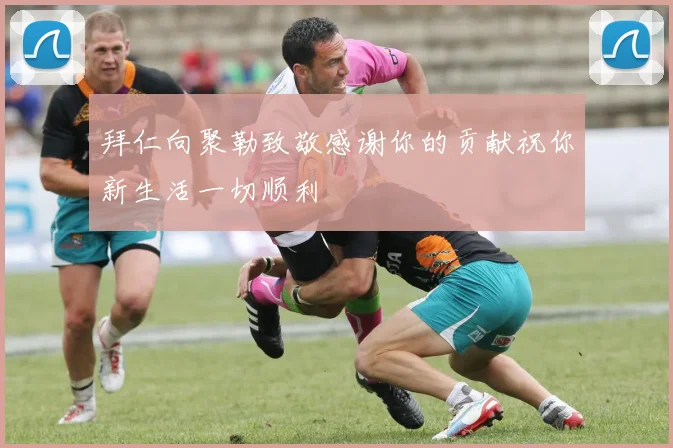 拜仁向聚勒致敬感谢你的贡献祝你新生活一切顺利