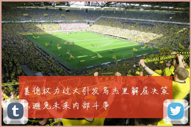 基德权力过大引发乌杰里解雇决策以避免未来内部斗争