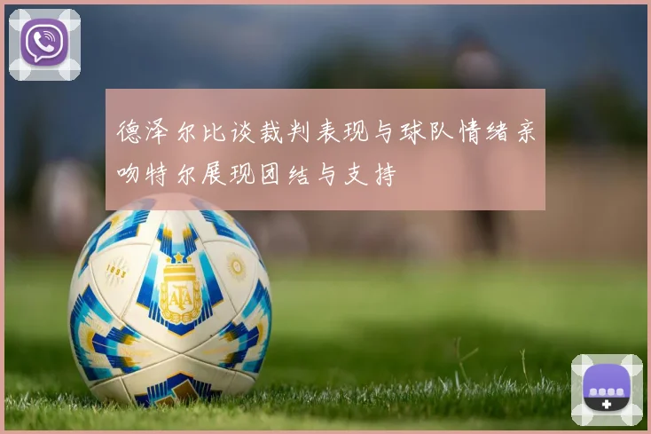 德泽尔比谈裁判表现与球队情绪亲吻特尔展现团结与支持
