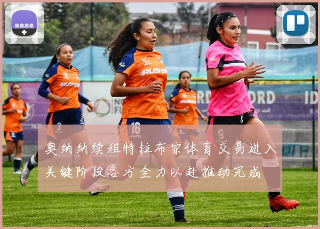 奥纳纳续租特拉布宗体育交易进入关键阶段各方全力以赴推动完成